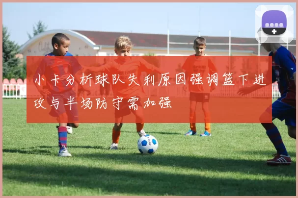 小卡分析球队失利原因强调篮下进攻与半场防守需加强