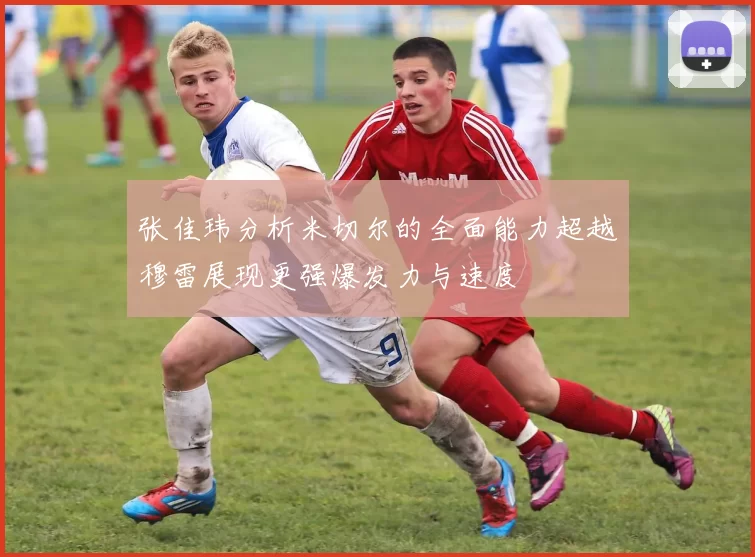 张佳玮分析米切尔的全面能力超越穆雷展现更强爆发力与速度