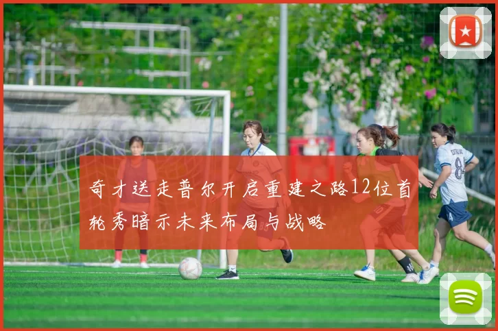 奇才送走普尔开启重建之路12位首轮秀暗示未来布局与战略