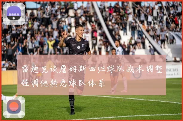雷迪克谈詹姆斯回归球队战术调整强调他熟悉球队体系