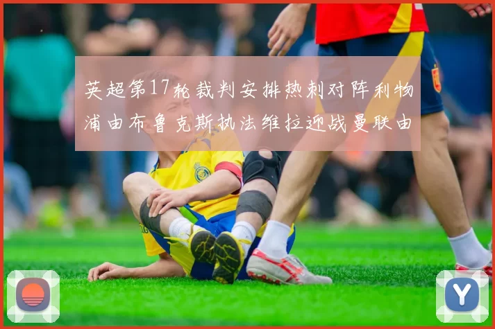 英超第17轮裁判安排热刺对阵利物浦由布鲁克斯执法维拉迎战曼联由奥利弗执法