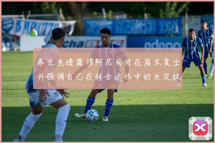 弗兰克透露穆阿尼或将在周末复出并强调自己在转会运作中的决定权