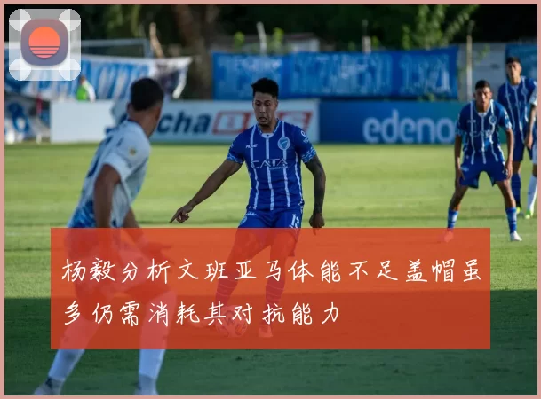 杨毅分析文班亚马体能不足盖帽虽多仍需消耗其对抗能力