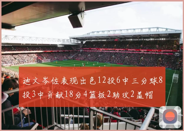 迪文岑佐表现出色12投6中三分球8投3中贡献18分4篮板2助攻2盖帽