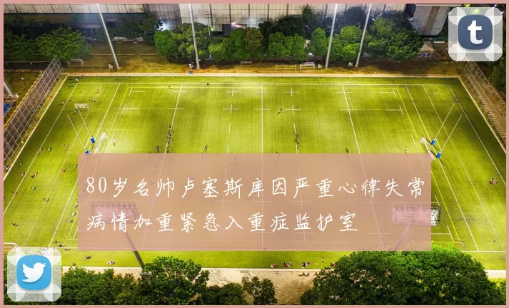 80岁名帅卢塞斯库因严重心律失常病情加重紧急入重症监护室