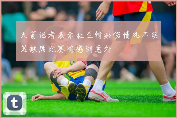 火箭记者表示杜兰特瘀伤情况不明若缺席比赛将感到意外